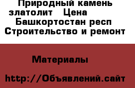 Природный камень златолит › Цена ­ 7 500 - Башкортостан респ. Строительство и ремонт » Материалы   